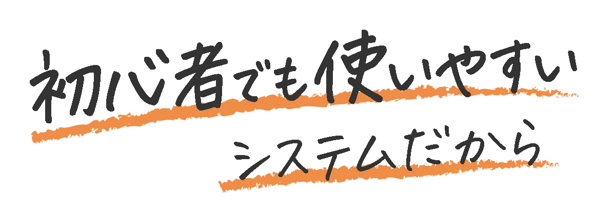 初心者でも使いやすいシステムだから