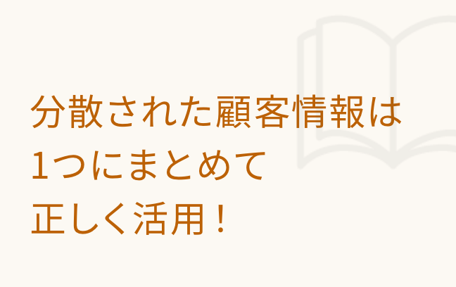 分散された顧客情報は1つにまとめて正しく活用！