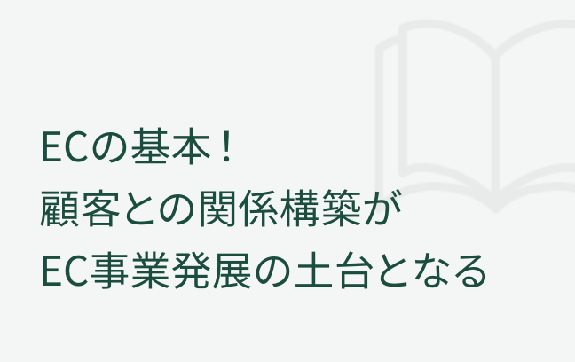 ECの基本！顧客との関係構築がEC事業発展の土台となる