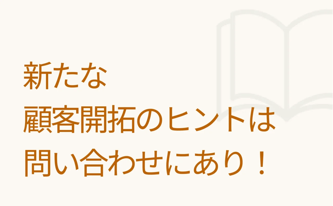 新たな顧客開拓のヒントは問い合わせにあり！