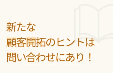 新たな顧客開拓のヒントは問い合わせにあり！