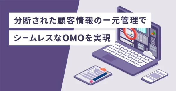 分断された顧客情報の一元管理でシームレスなOMOを実現
