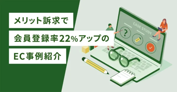 メリット訴求で会員登録率22%アップのEC事例紹介
