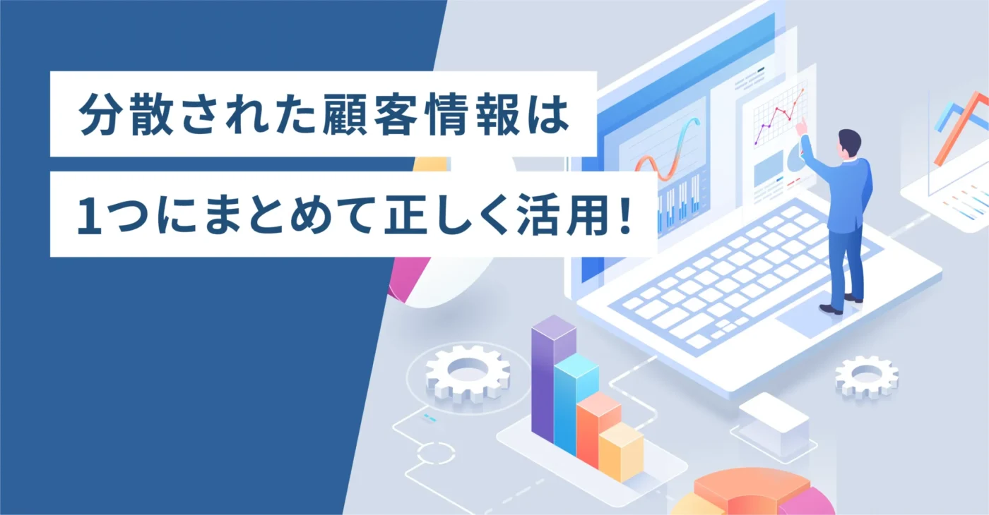 分散された顧客情報は1つにまとめて正しく活用！