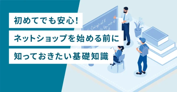 初めてでも安心！ネットショップを始める前に知っておきたい基礎知識