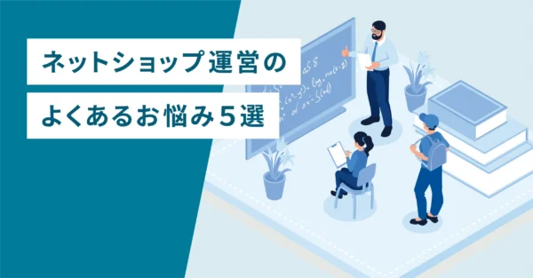 ネットショップ運営のよくあるお悩み５選