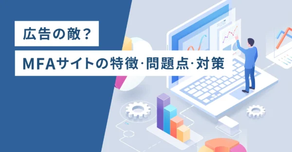 広告の敵？MFAサイトの特徴・問題点・対策
