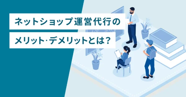 ネットショップ運営代行のメリット・デメリットとは？