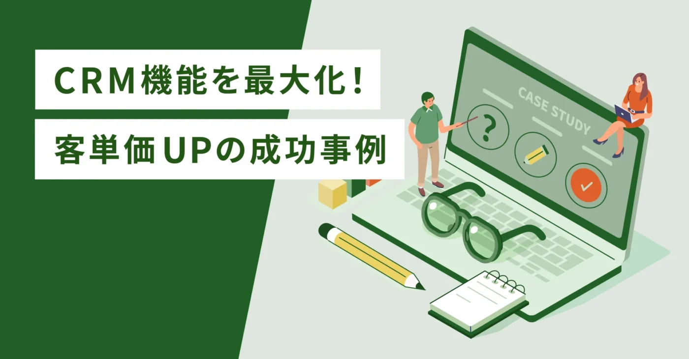 CRM機能を最大化！客単価UPの成功事例