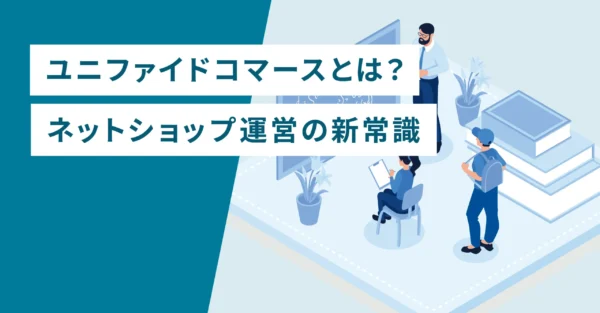 ユニファイドコマースとは？ネットショップ運営の新常識