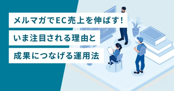 メルマガでEC売上を伸ばす！いま注目される理由と成果につなげる運用法