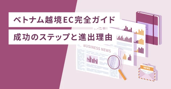 ベトナム越境EC完全ガイド 成功のステップと進出理由